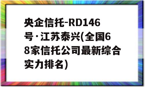 央企信托-RD146号·江苏泰兴(全国68家信托公司最新综合实力排名)