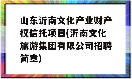 山东沂南文化产业财产权信托项目(沂南文化旅游集团有限公司招聘简章)