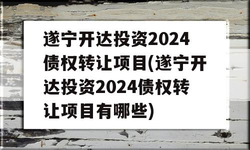 遂宁开达投资2024债权转让项目(遂宁开达投资2024债权转让项目有哪些)