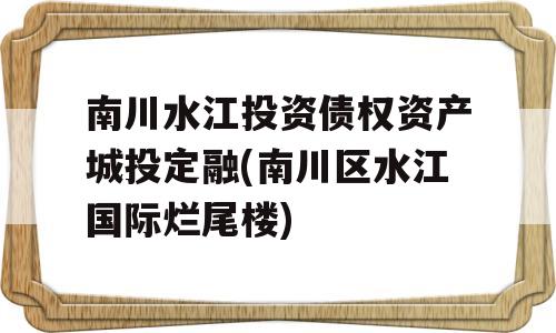 南川水江投资债权资产城投定融(南川区水江国际烂尾楼)