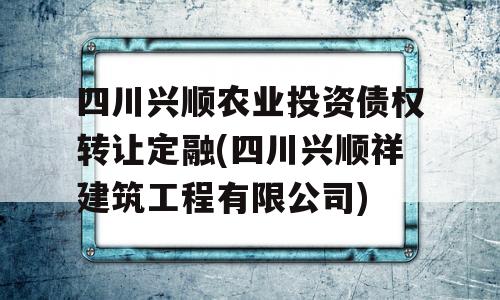 四川兴顺农业投资债权转让定融(四川兴顺祥建筑工程有限公司)