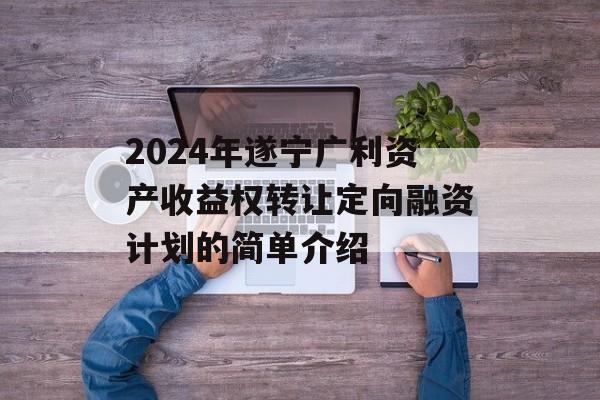 2024年遂宁广利资产收益权转让定向融资计划的简单介绍