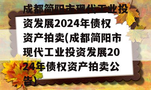 成都简阳市现代工业投资发展2024年债权资产拍卖(成都简阳市现代工业投资发展2024年债权资产拍卖公告)