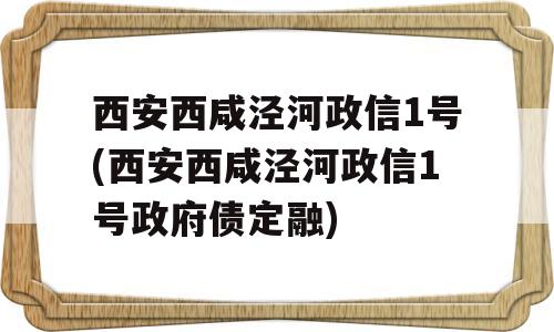 西安西咸泾河政信1号(西安西咸泾河政信1号政府债定融)