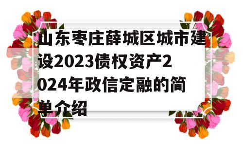 山东枣庄薛城区城市建设2023债权资产2024年政信定融的简单介绍