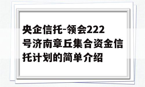 央企信托-领会222号济南章丘集合资金信托计划的简单介绍