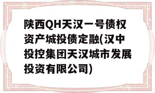 陕西QH天汉一号债权资产城投债定融(汉中投控集团天汉城市发展投资有限公司)