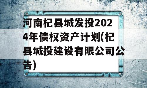 河南杞县城发投2024年债权资产计划(杞县城投建设有限公司公告)