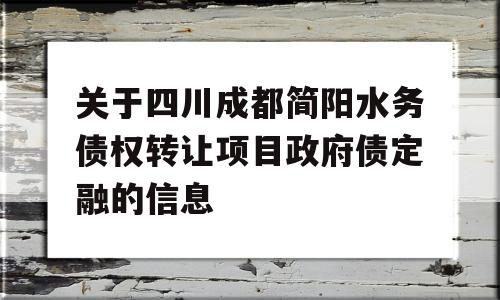 关于四川成都简阳水务债权转让项目政府债定融的信息