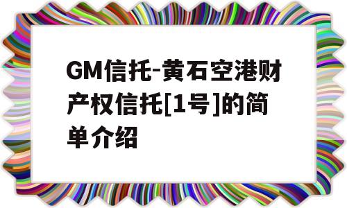 GM信托-黄石空港财产权信托[1号]的简单介绍