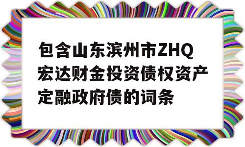 包含山东滨州市ZHQ宏达财金投资债权资产定融政府债的词条