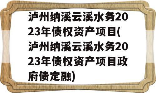 泸州纳溪云溪水务2023年债权资产项目(泸州纳溪云溪水务2023年债权资产项目政府债定融)