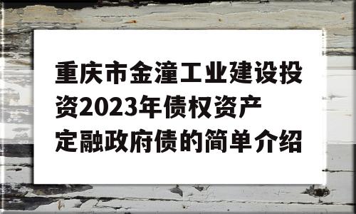 重庆市金潼工业建设投资2023年债权资产定融政府债的简单介绍