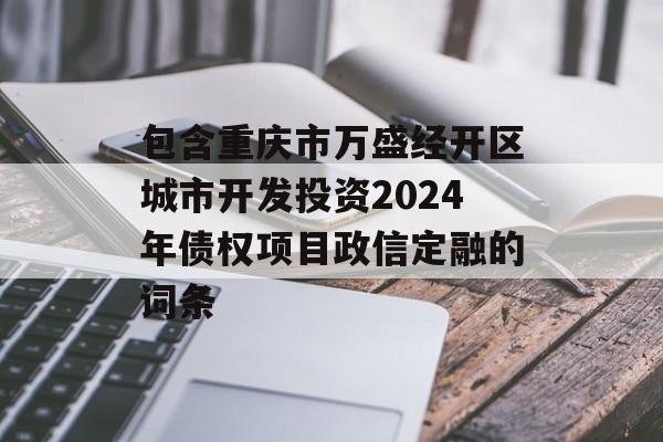 包含重庆市万盛经开区城市开发投资2024年债权项目政信定融的词条