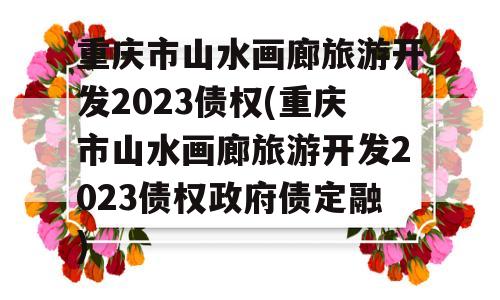 重庆市山水画廊旅游开发2023债权(重庆市山水画廊旅游开发2023债权政府债定融)