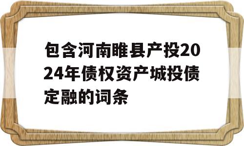 包含河南睢县产投2024年债权资产城投债定融的词条