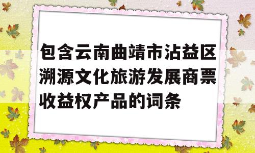 包含云南曲靖市沾益区溯源文化旅游发展商票收益权产品的词条