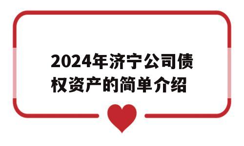 2024年济宁公司债权资产的简单介绍