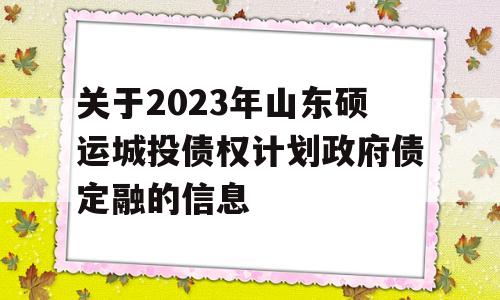 关于2023年山东硕运城投债权计划政府债定融的信息