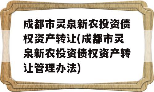 成都市灵泉新农投资债权资产转让(成都市灵泉新农投资债权资产转让管理办法)