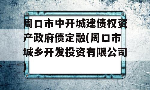 周口市中开城建债权资产政府债定融(周口市城乡开发投资有限公司)