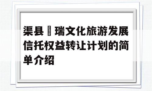 渠县賨瑞文化旅游发展信托权益转让计划的简单介绍