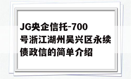 JG央企信托-700号浙江湖州吴兴区永续债政信的简单介绍