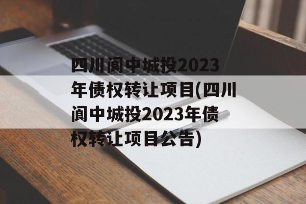 四川阆中城投2023年债权转让项目(四川阆中城投2023年债权转让项目公告)