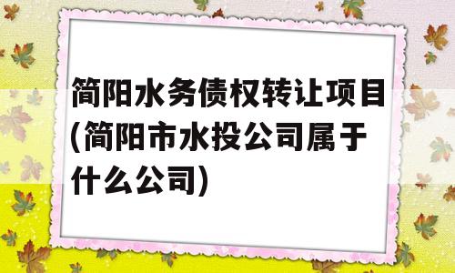 简阳水务债权转让项目(简阳市水投公司属于什么公司)