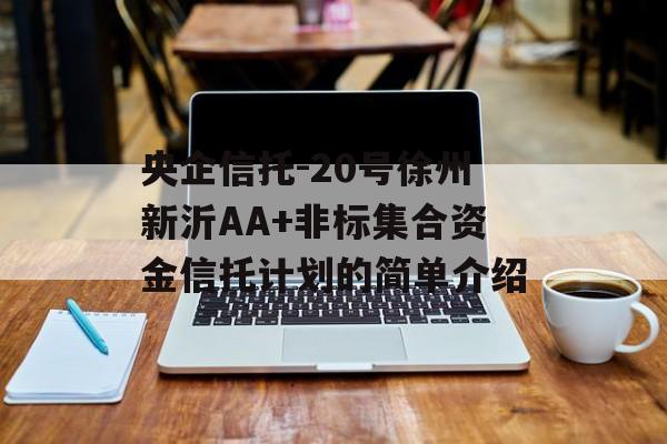 央企信托-20号徐州新沂AA+非标集合资金信托计划的简单介绍