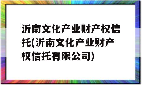 沂南文化产业财产权信托(沂南文化产业财产权信托有限公司)