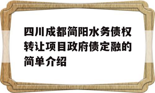 四川成都简阳水务债权转让项目政府债定融的简单介绍