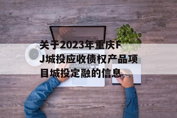 关于2023年重庆FJ城投应收债权产品项目城投定融的信息