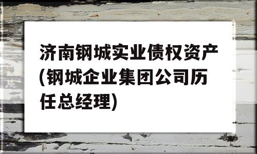 济南钢城实业债权资产(钢城企业集团公司历任总经理)