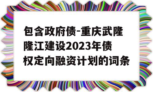 包含政府债-重庆武隆隆江建设2023年债权定向融资计划的词条