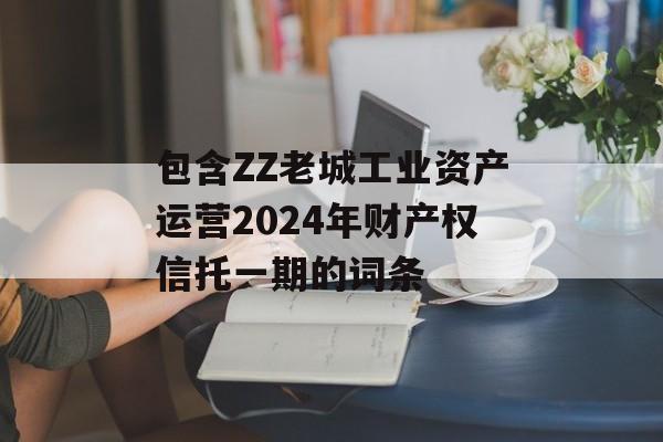 包含ZZ老城工业资产运营2024年财产权信托一期的词条