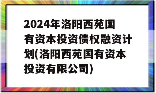 2024年洛阳西苑国有资本投资债权融资计划(洛阳西苑国有资本投资有限公司)