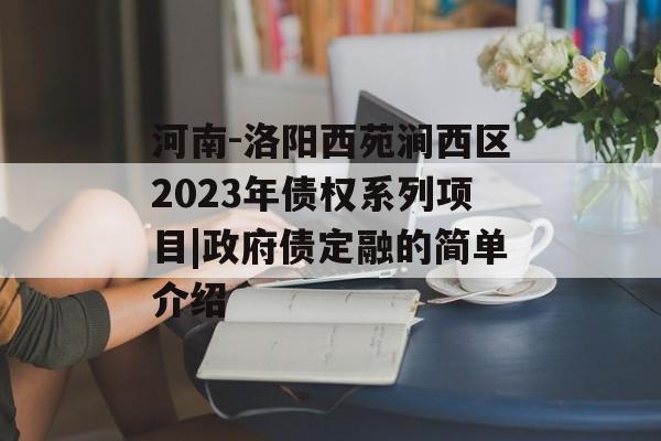 河南-洛阳西苑涧西区2023年债权系列项目|政府债定融的简单介绍