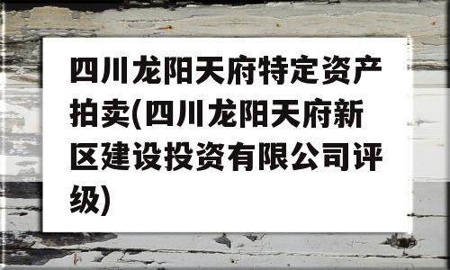 四川龙阳天府特定资产拍卖(四川龙阳天府新区建设投资有限公司评级)