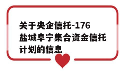 关于央企信托-176盐城阜宁集合资金信托计划的信息