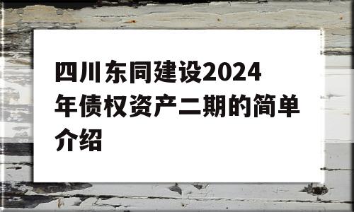 四川东同建设2024年债权资产二期的简单介绍