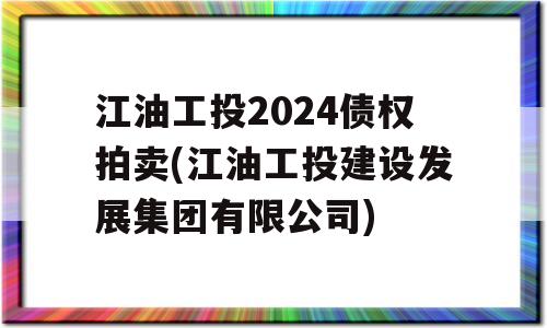 江油工投2024债权拍卖(江油工投建设发展集团有限公司)