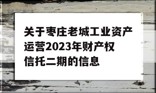 关于枣庄老城工业资产运营2023年财产权信托二期的信息