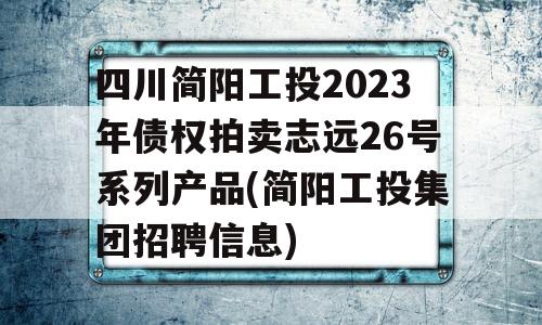 四川简阳工投2023年债权拍卖志远26号系列产品(简阳工投集团招聘信息)