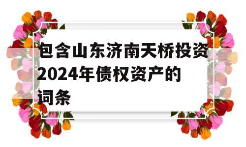 包含山东济南天桥投资2024年债权资产的词条