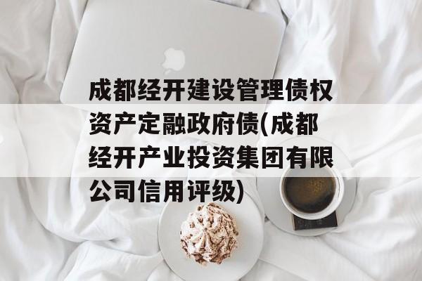 成都经开建设管理债权资产定融政府债(成都经开产业投资集团有限公司信用评级)