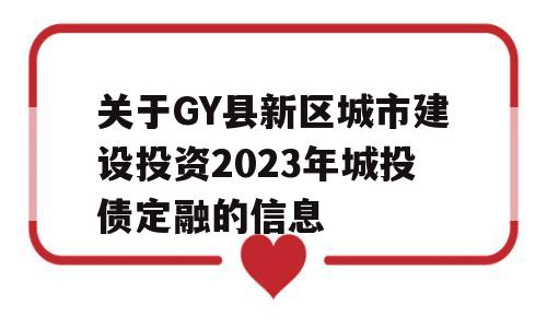 关于GY县新区城市建设投资2023年城投债定融的信息