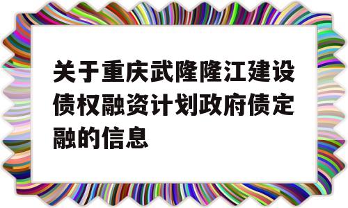 关于重庆武隆隆江建设债权融资计划政府债定融的信息