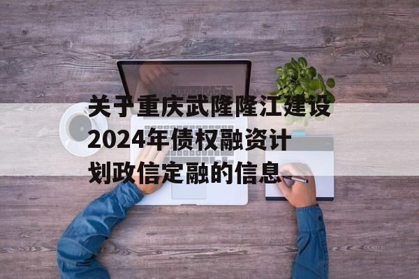 关于重庆武隆隆江建设2024年债权融资计划政信定融的信息