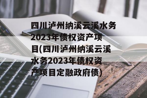 四川泸州纳溪云溪水务2023年债权资产项目(四川泸州纳溪云溪水务2023年债权资产项目定融政府债)